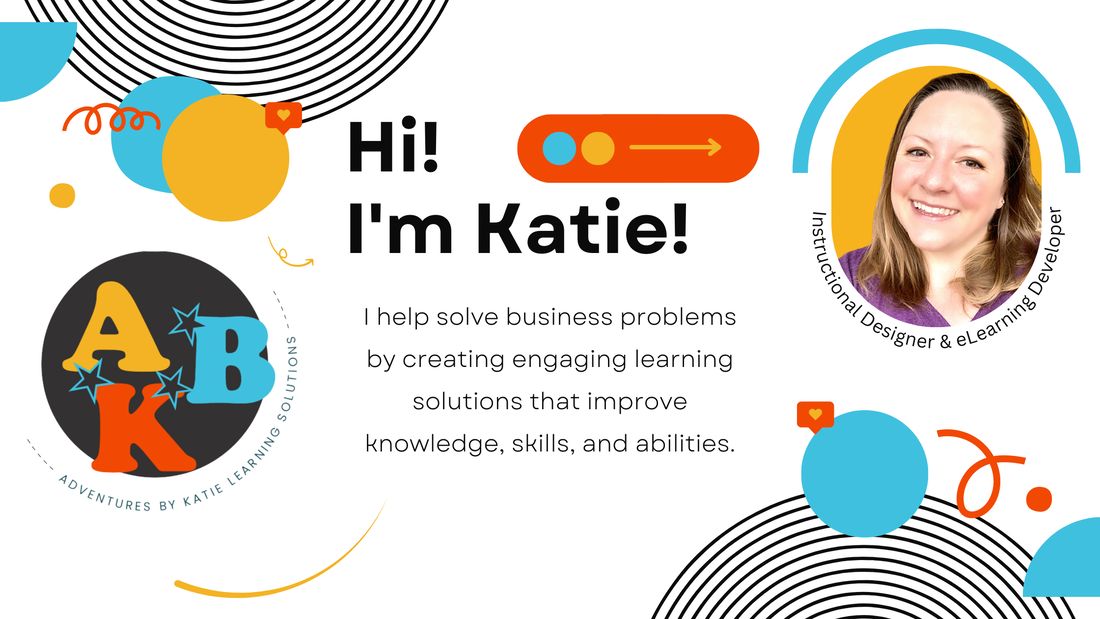 Header Image: Hi! I'm Katie! Instructional Designer & eLearning Developer. I help solve business problems by creating engaging learning experiences that improve knowledge, skills, and abilities. Adventures By Katie Learning Solutions